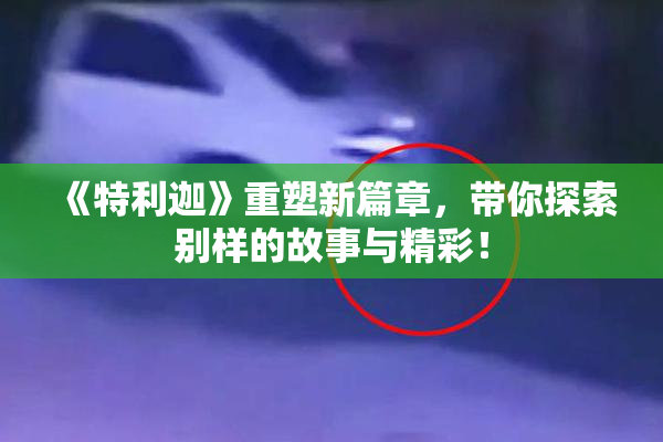 《特利迦》重塑新篇章，带你探索别样的故事与精彩！