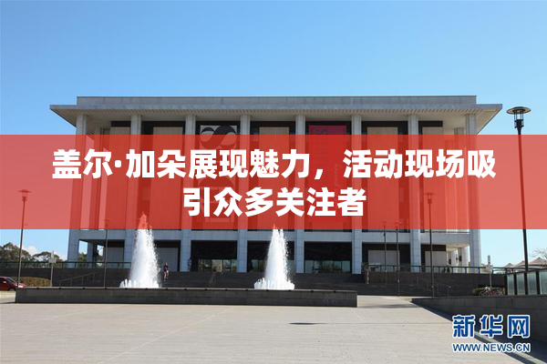 盖尔·加朵展现魅力，活动现场吸引众多关注者
