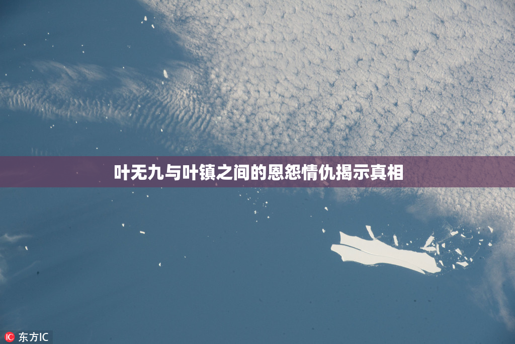 叶无九与叶镇之间的恩怨情仇揭示真相
