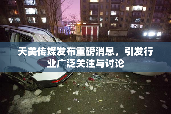 天美传媒发布重磅消息，引发行业广泛关注与讨论