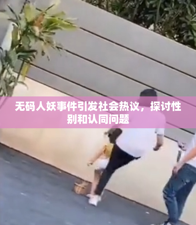 无码人妖事件引发社会热议，探讨性别和认同问题