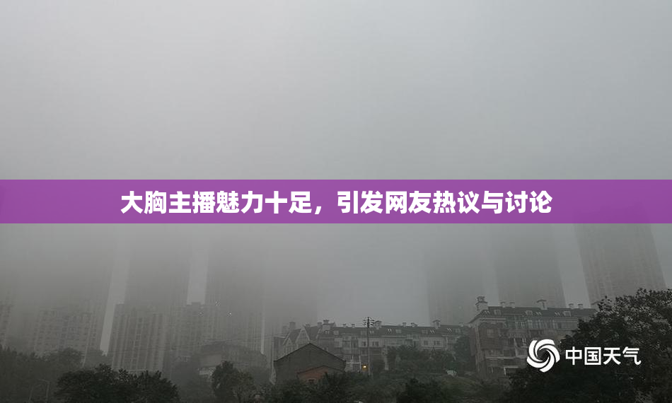 大胸主播魅力十足，引发网友热议与讨论