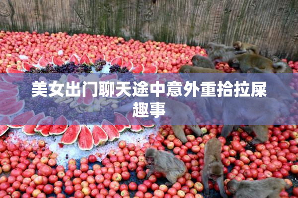 美女出门聊天途中意外重拾拉屎趣事