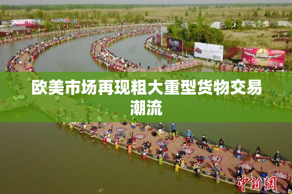 欧美市场再现粗大重型货物交易潮流