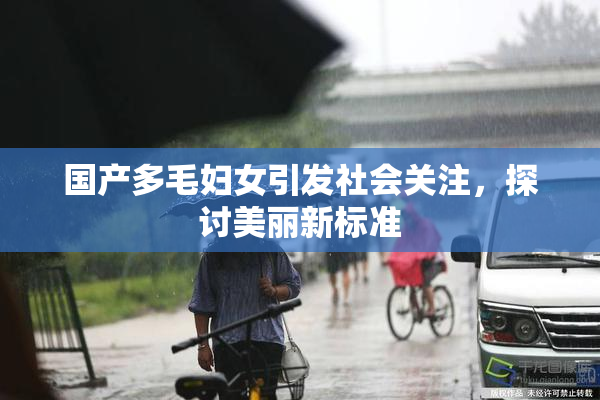 国产多毛妇女引发社会关注，探讨美丽新标准
