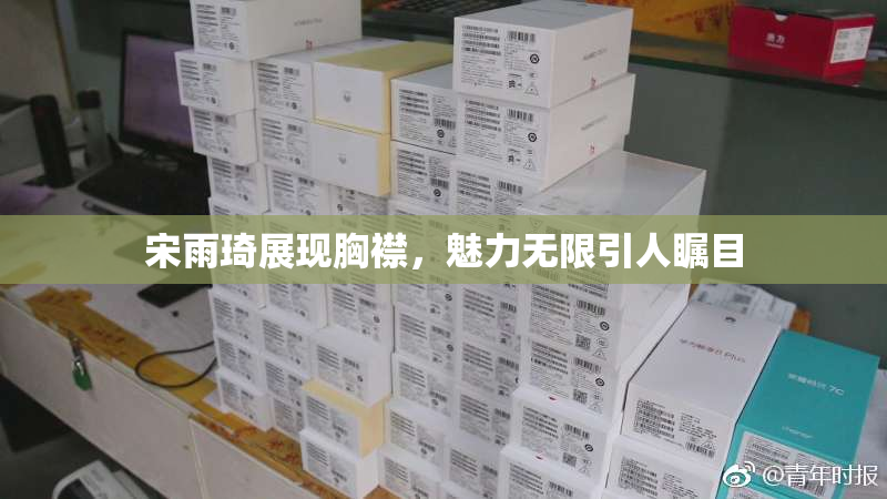 宋雨琦展现胸襟，魅力无限引人瞩目