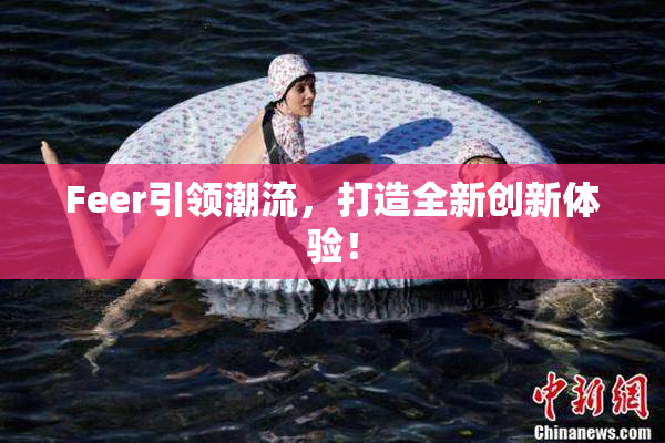 Feer引领潮流，打造全新创新体验！
