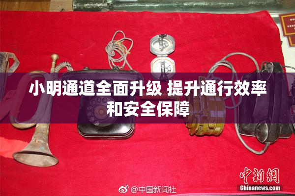 小明通道全面升级 提升通行效率和安全保障