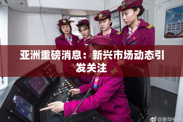 亚洲重磅消息：新兴市场动态引发关注