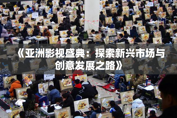 《亚洲影视盛典：探索新兴市场与创意发展之路》