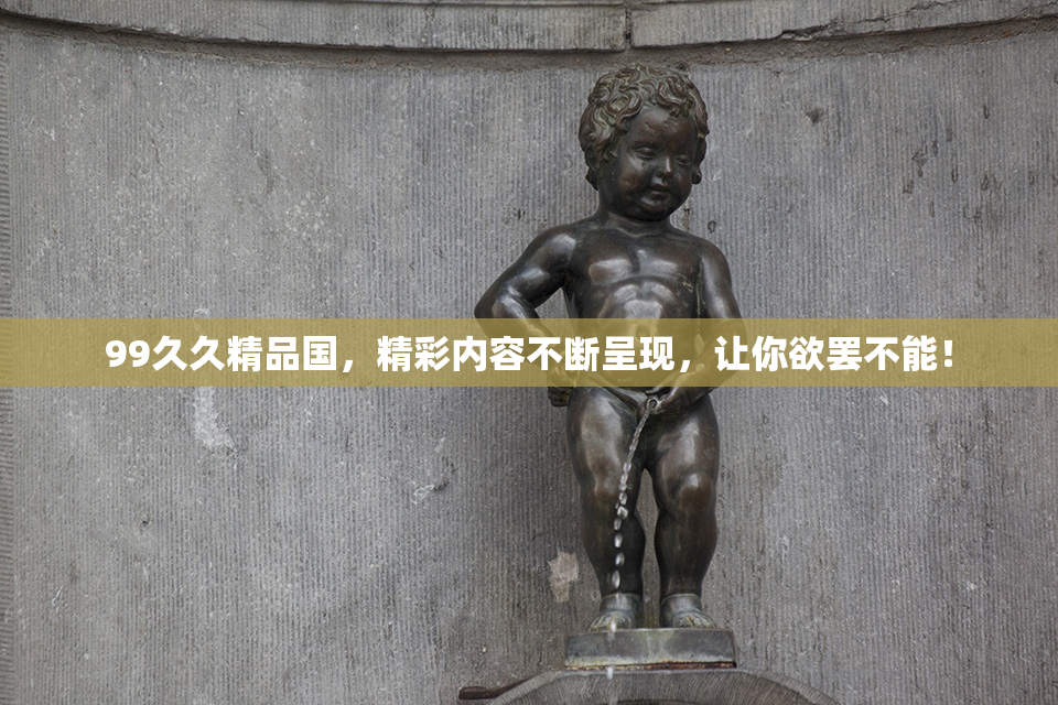99久久精品国，精彩内容不断呈现，让你欲罢不能！
