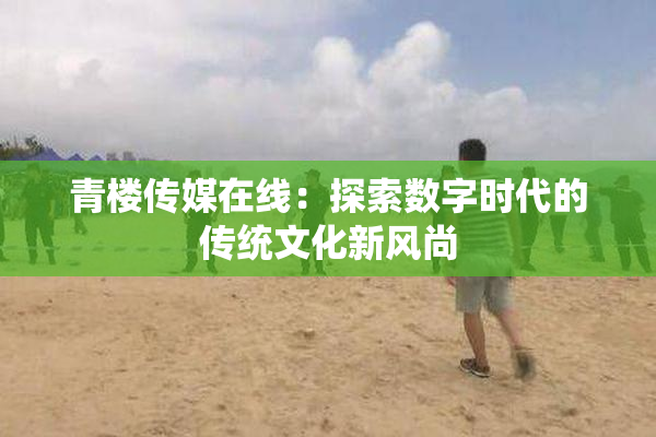 青楼传媒在线：探索数字时代的传统文化新风尚