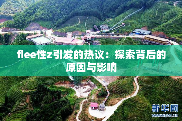 fiee性z引发的热议：探索背后的原因与影响