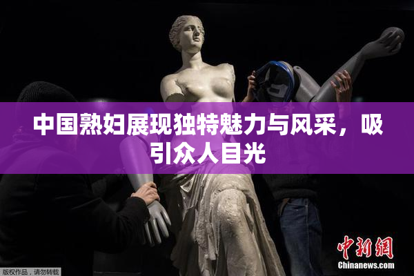 中国熟妇展现独特魅力与风采，吸引众人目光