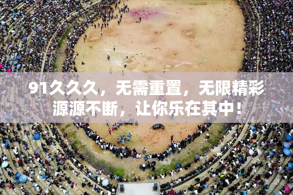 91久久久，无需重置，无限精彩源源不断，让你乐在其中！
