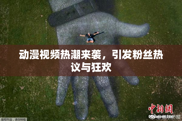 动漫视频热潮来袭，引发粉丝热议与狂欢