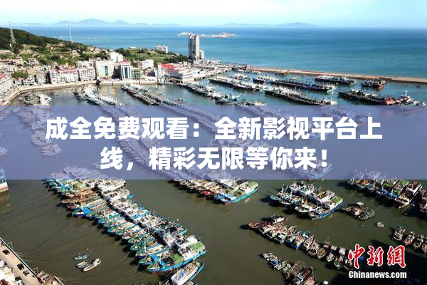 成全免费观看：全新影视平台上线，精彩无限等你来！