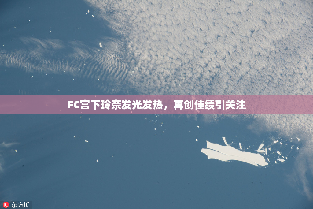 FC宫下玲奈发光发热，再创佳绩引关注