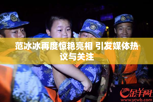 范冰冰再度惊艳亮相 引发媒体热议与关注