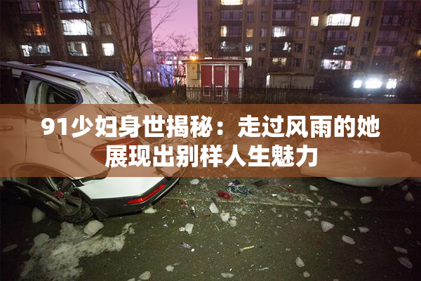 91少妇身世揭秘：走过风雨的她展现出别样人生魅力