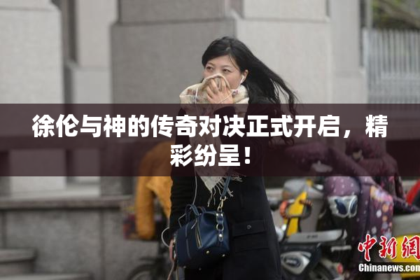徐伦与神的传奇对决正式开启，精彩纷呈！