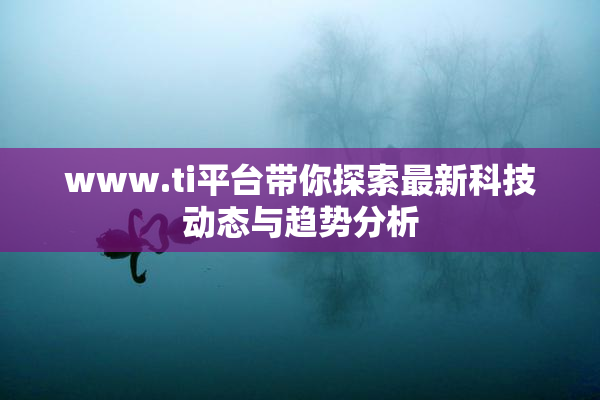 www.ti平台带你探索最新科技动态与趋势分析