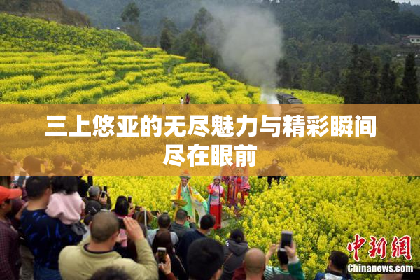 三上悠亚的无尽魅力与精彩瞬间尽在眼前