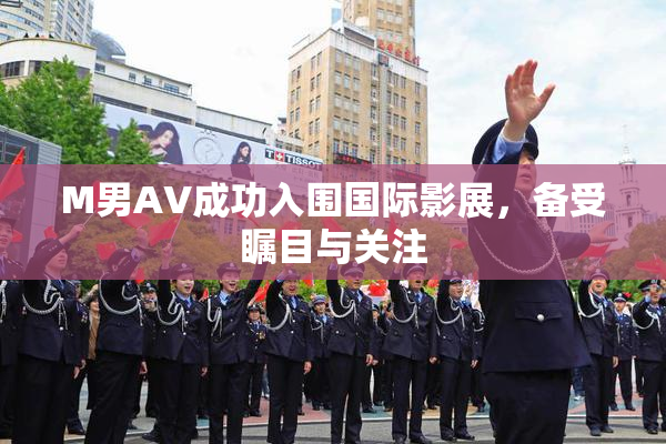 M男AV成功入围国际影展，备受瞩目与关注