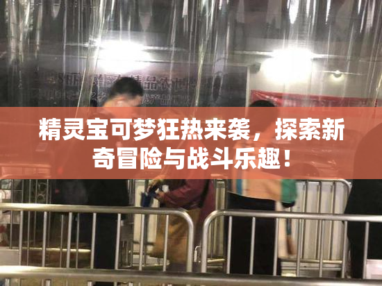 精灵宝可梦狂热来袭，探索新奇冒险与战斗乐趣！