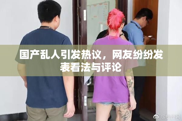 国产乱人引发热议，网友纷纷发表看法与评论