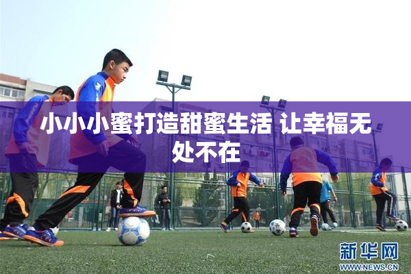 小小小蜜打造甜蜜生活 让幸福无处不在