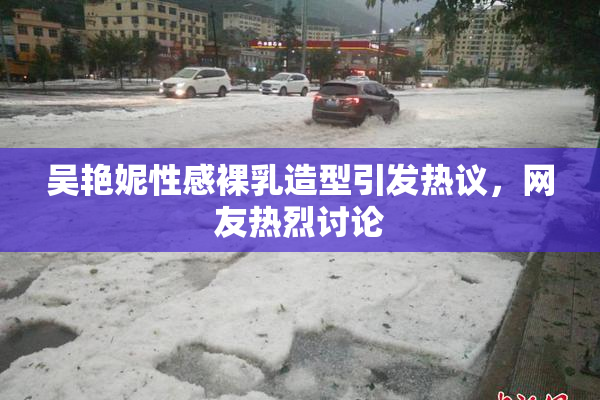 吴艳妮性感裸乳造型引发热议，网友热烈讨论