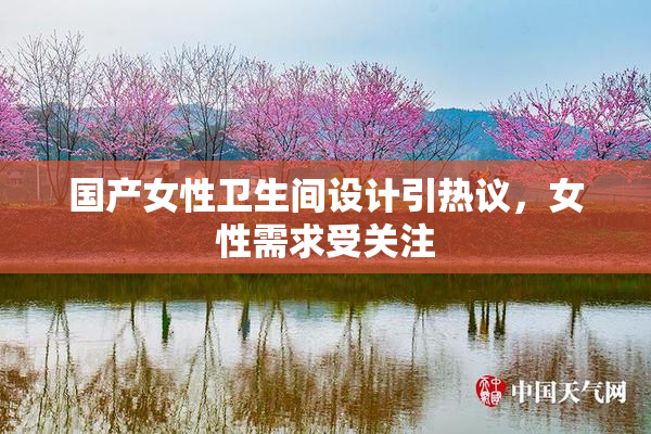 国产女性卫生间设计引热议，女性需求受关注