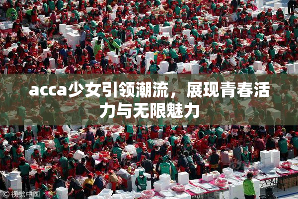 acca少女引领潮流，展现青春活力与无限魅力