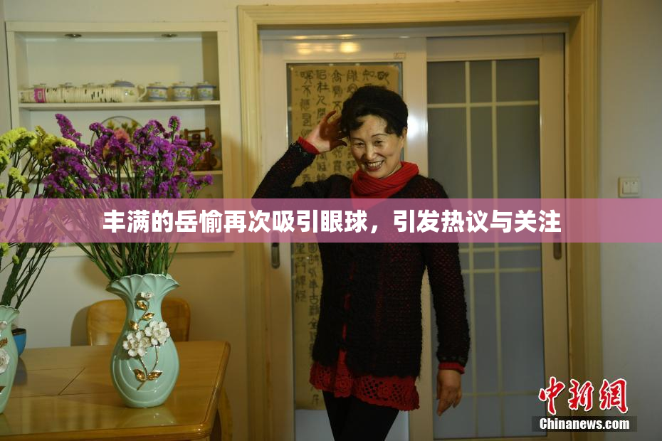 丰满的岳愉再次吸引眼球，引发热议与关注