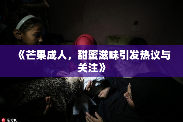 《芒果成人，甜蜜滋味引发热议与关注》