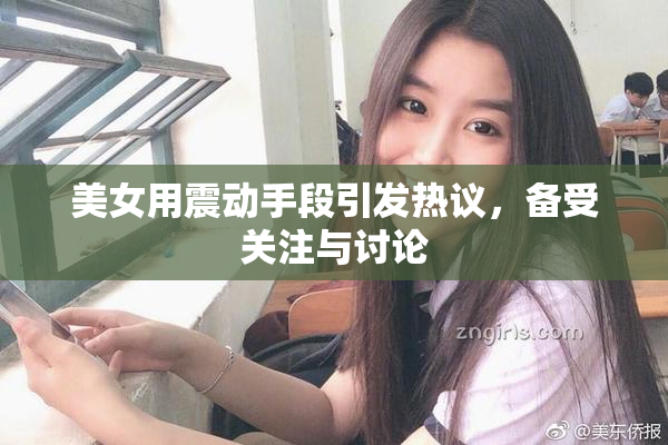 美女用震动手段引发热议，备受关注与讨论