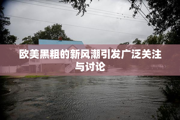 欧美黑粗的新风潮引发广泛关注与讨论