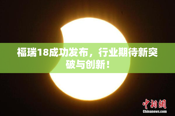 福瑞18成功发布，行业期待新突破与创新！
