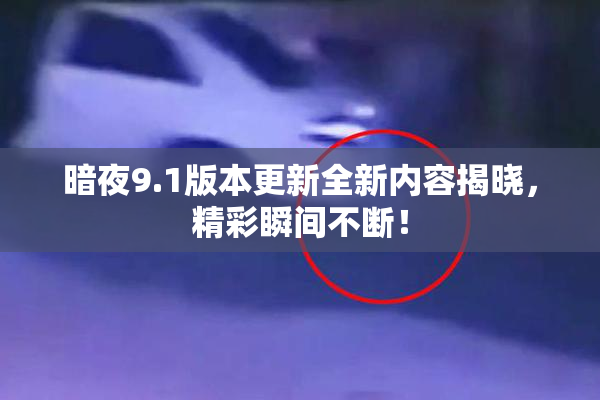 暗夜9.1版本更新全新内容揭晓，精彩瞬间不断！