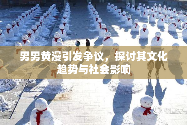 男男黄漫引发争议，探讨其文化趋势与社会影响