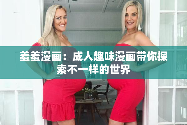羞羞漫画：成人趣味漫画带你探索不一样的世界