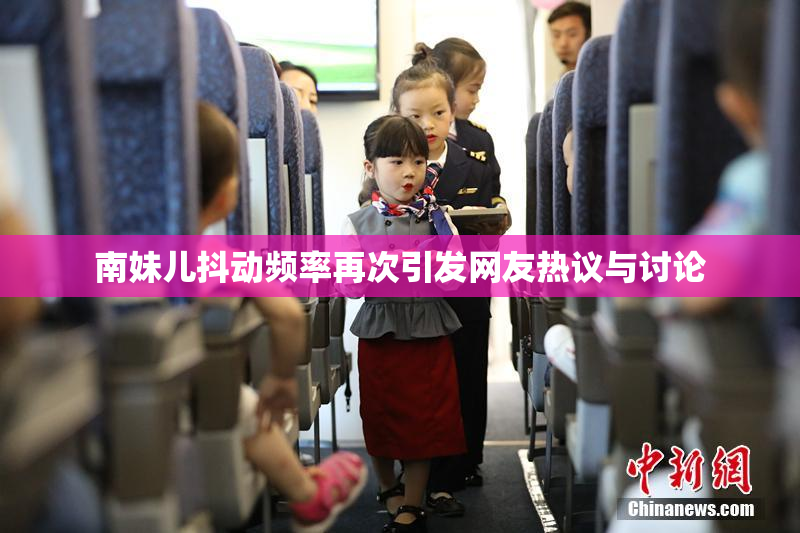 南妹儿抖动频率再次引发网友热议与讨论