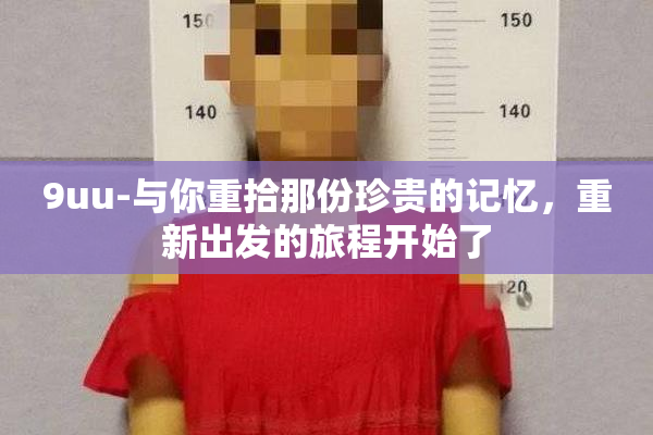 9uu-与你重拾那份珍贵的记忆，重新出发的旅程开始了