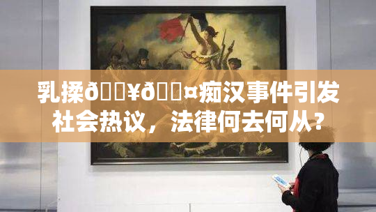 乳揉🔥🖤痴汉事件引发社会热议，法律何去何从？