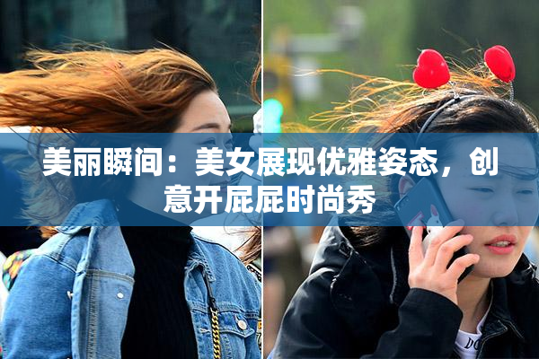 美丽瞬间：美女展现优雅姿态，创意开屁屁时尚秀