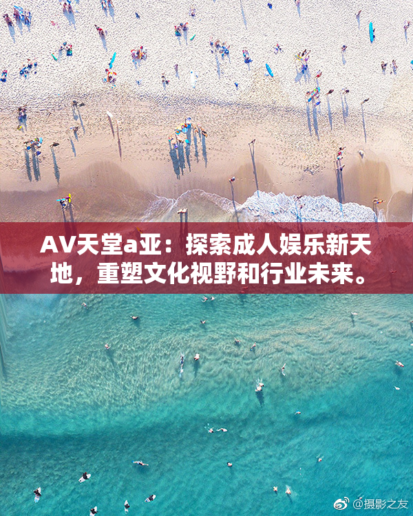 AV天堂a亚：探索成人娱乐新天地，重塑文化视野和行业未来。