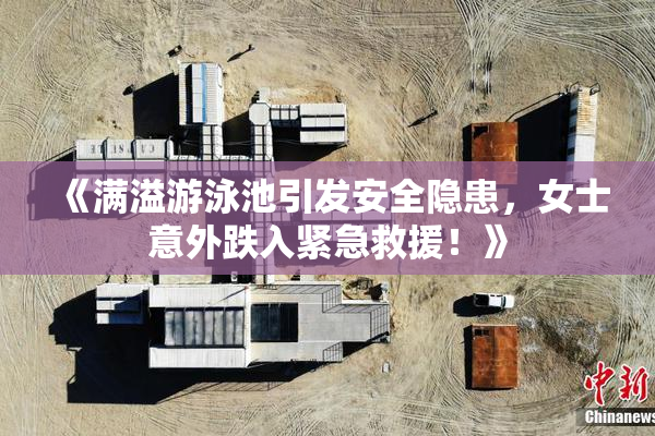 《满溢游泳池引发安全隐患，女士意外跌入紧急救援！》