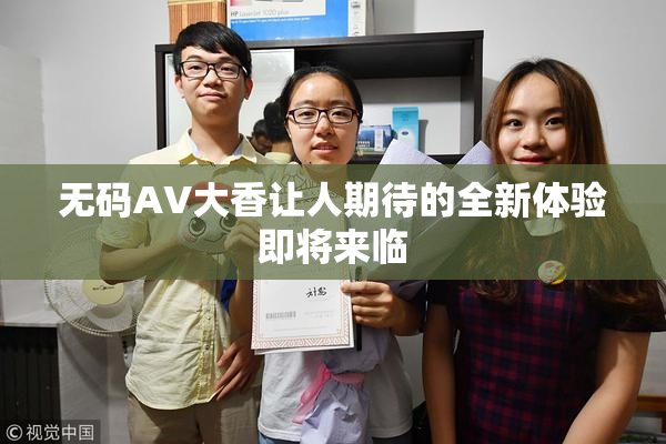 无码AV大香让人期待的全新体验即将来临