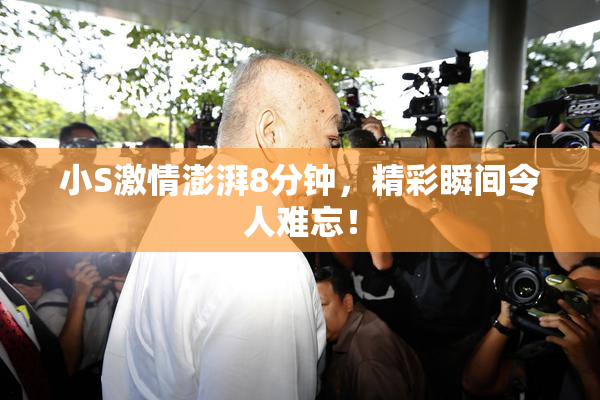 小S激情澎湃8分钟，精彩瞬间令人难忘！